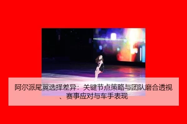 阿尔派尾翼选择差异：关键节点策略与团队磨合透视、赛事应对与车手表现